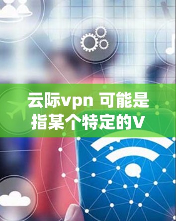 云际vpn 可能是指某个特定的VPN服务、软件或项目。如果您有具体的问题或需求,可以提供更多的信息,我可以帮助您分析或解答。例如 云际vpn 可能是指某个特定的VPN服务、软件或项目。如果您有具体的问题或需求,可以提供更多的信息,我可以帮助您分析或解答。例如