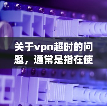 关于vpn超时的问题，通常是指在使用VPN服务时遇到超时服务，即服务（如服务器或连接）无法正常运行，导致用户无法连接或访问所需服务。这种情况可能与以下几个方面有关