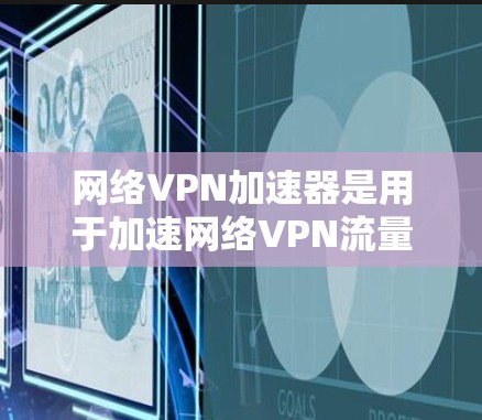 网络VPN加速器是用于加速网络VPN流量的工具,以提高网络速度和稳定性。以下是一些常见的网络VPN加速器推荐 网络VPN加速器是用于加速网络VPN流量的工具,以提高网络速度和稳定性。以下是一些常见的网络VPN加速器推荐