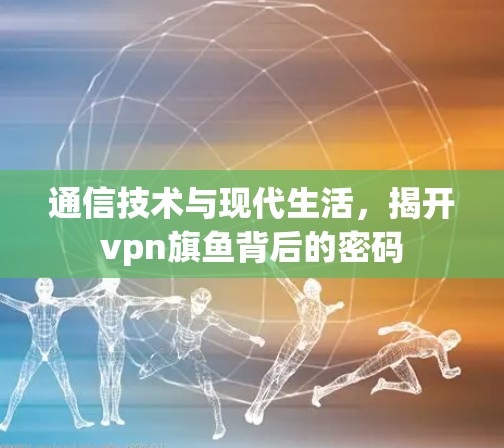 通信技术与现代生活，揭开vpn旗鱼背后的密码