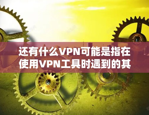 还有什么VPN可能是指在使用VPN工具时遇到的其他需求或问题。以下是一些可能涉及的内容