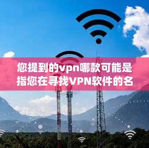 您提到的vpn哪款可能是指您在寻找VPN软件的名称。VPN（Virtual Network）是一种技术，允许用户通过网络访问国外服务器或设备。以下是几种常见的VPN软件推荐