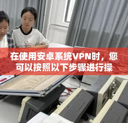 在使用安卓系统VPN时，您可以按照以下步骤进行操作