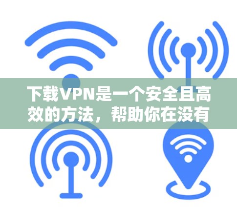 下载VPN是一个安全且高效的方法，帮助你在没有网络连接的情况下获取所需内容。以下是一个清晰的步骤指南