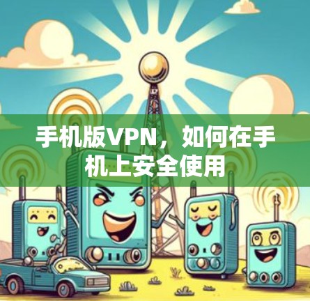 手机版VPN,如何在手机上安全使用 手机版VPN,如何在手机上安全使用