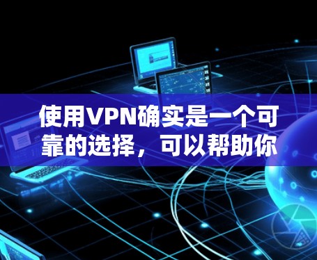 使用VPN确实是一个可靠的选择，可以帮助你更好地管理互联网，避免网络诈骗和网络犯罪的风险。以下是对VPN的详细分析和建议