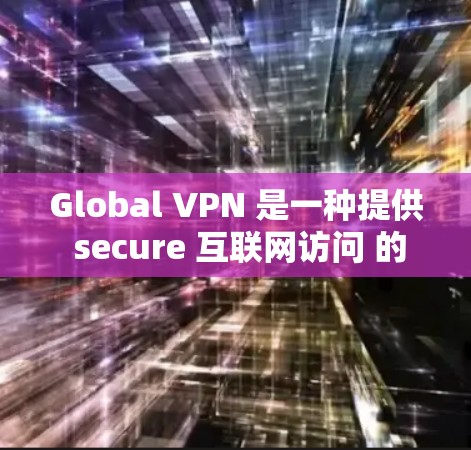 Global VPN 是一种提供 secure 互联网访问 的技术,允许用户从任何互联网设备访问任何国家的网络服务。这些 VPN 通常通过 HTTPS 传输数据,确保隐私和安全 Global VPN 是一种提供 secure 互联网访问 的技术,允许用户从任何互联网设备访问任何国家的网络服务。这些 VPN 通常通过 HTTPS 传输数据,确保隐私和安全
