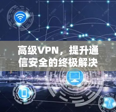 高级VPN，提升通信安全的终极解决方案