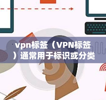 vpn标签（VPN标签）通常用于标识或分类VPN服务、服务器或设备。它们通常包括以下几个方面