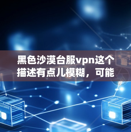 黑色沙漠台服vpn这个描述有点儿模糊，可能需要更具体的信息来理解。以下是一些可能的解释和建议