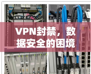 VPN封禁，数据安全的困境与解决方案
