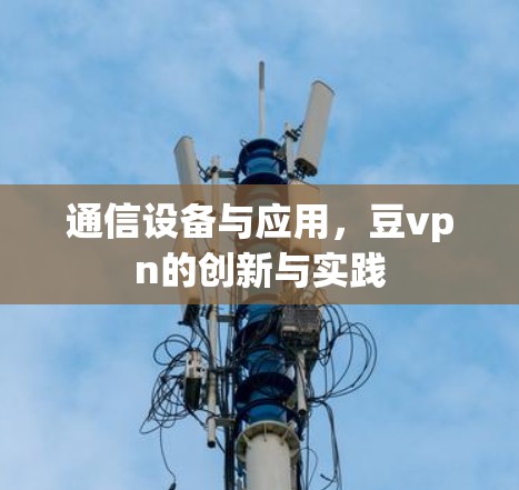 通信设备与应用，豆vpn的创新与实践