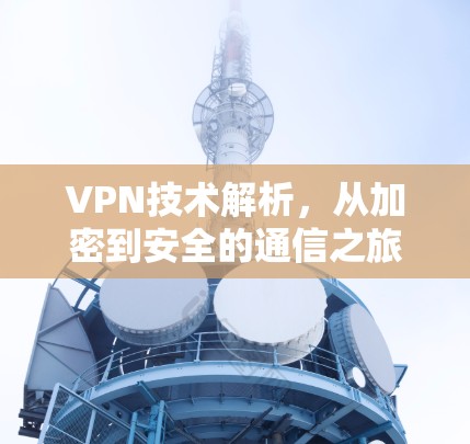 VPN技术解析，从加密到安全的通信之旅