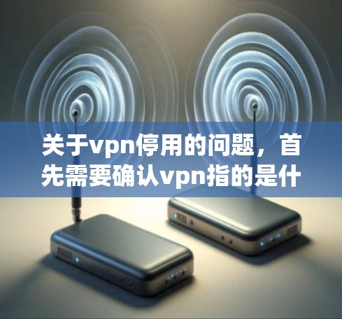 关于vpn停用的问题，首先需要确认vpn指的是什么。VPN通常指虚拟网络，用于在线视频、文件共享等。如果vpn指的是某个特定服务或协议，禁用可能是因为该服务无法满足用户的需求