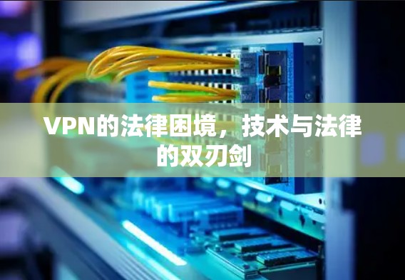 VPN的法律困境，技术与法律的双刃剑