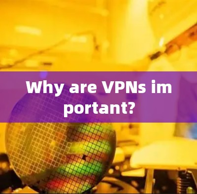 Why are VPNs important?