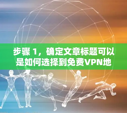 步骤 1，确定文章标题可以是如何选择到免费VPN地址？选择关键因素，保障网络安全与隐私