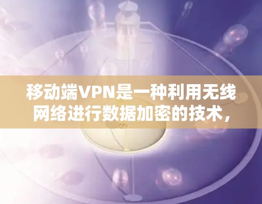 移动端VPN是一种利用无线网络进行数据加密的技术，特别适用于移动设备。以下是对移动端VPN的详细介绍