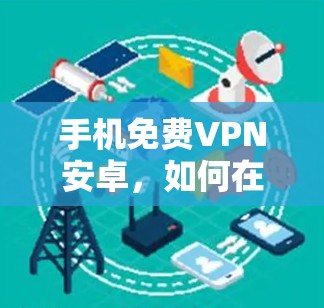 手机免费VPN安卓，如何在手机上享受安全的网络连接