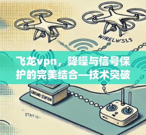 飞龙vpn，降噪与信号保护的完美结合—技术突破与实际应用
