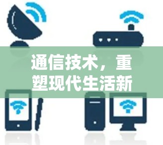通信技术,重塑现代生活新范式 通信技术,重塑现代生活新范式