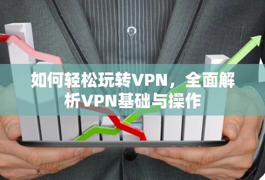 如何轻松玩转VPN,全面解析VPN基础与操作 如何轻松玩转VPN,全面解析VPN基础与操作