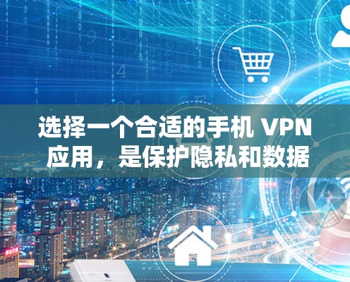 选择一个合适的手机 VPN 应用，是保护隐私和数据安全的关键步骤。以下是一步步的指南