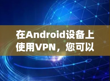 在Android设备上使用VPN，您可以使用一些主流的VPN软件，如Udemy、VPN中国、Qik等。以下是一些基本的步骤指南，帮助您在Android上使用VPN