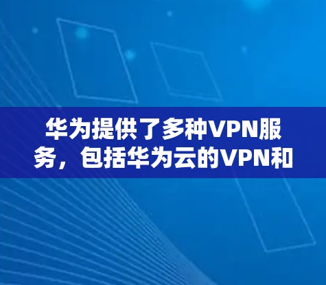 华为提供了多种VPN服务，包括华为云的VPN和华为设备上的VPN功能。以下是详细的解释