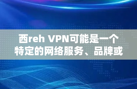 西reh VPN可能是一个特定的网络服务、品牌或组织的缩写，具体含义需要进一步确认。以下是可能的解释和建议