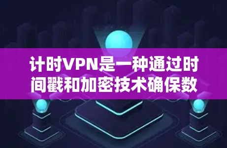 计时VPN是一种通过时间戳和加密技术确保数据安全的VPN解决方案。以下是其核心功能和步骤的详细说明