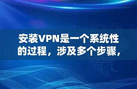 安装VPN是一个系统性的过程，涉及多个步骤，以下是一个清晰、分步的指南，帮助您顺利安装并使用VPN
