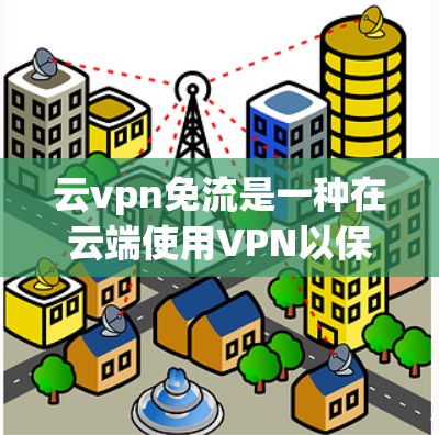 云vpn免流是一种在云端使用VPN以保护数据和隐私的方案，通常适用于需要数据加密和安全的用户或企业。以下是该服务的一些关键点