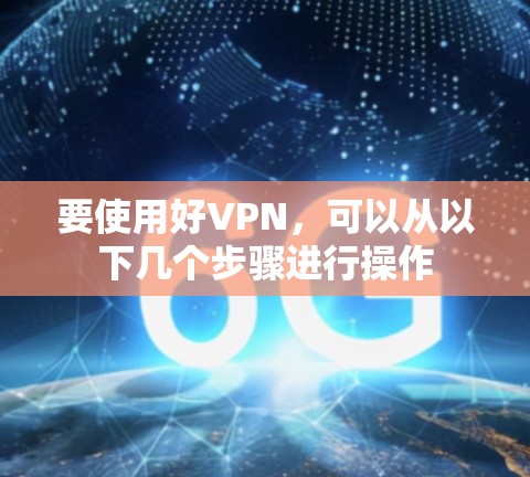 要使用好VPN，可以从以下几个步骤进行操作
