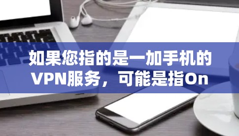 如果您指的是一加手机的VPN服务，可能是指OneMax（OneMax手机）的VPN服务。OneMax手机在218年推出了专门的VPN服务OneMaxVPN，旨在为OneMax用户提供安全的VPN连接