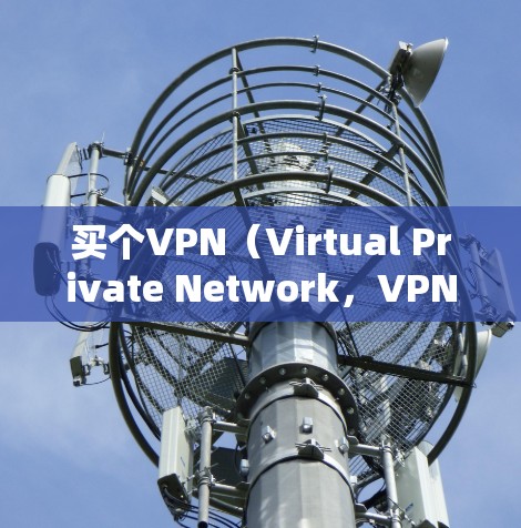 买个VPN（Virtual Private Network，VPN）是一种技术，用于在互联网上建立和管理一个虚拟的网络环境，让用户能够访问互联网。VPN可以用于学习、工作、娱乐等不同场景