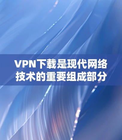 VPN下载是现代网络技术的重要组成部分，许多用户为了访问国外的网络资源、隐私保护、娱乐娱乐等，都会选择VPN服务。以下是一些常见的VPN下载软件推荐，可以帮助您轻松享受VPN带来的便利