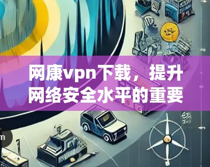 网康vpn下载，提升网络安全水平的重要手段