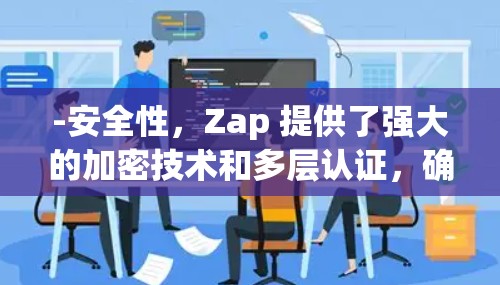 -安全性，Zap 提供了强大的加密技术和多层认证，确保数据安全