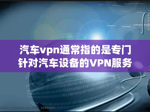 汽车vpn通常指的是专门针对汽车设备的VPN服务，旨在保护用户在车辆上的数据安全。以下是一个详细的解释和建议
