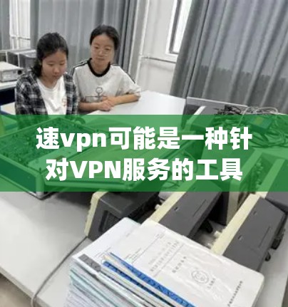 速vpn可能是一种针对VPN服务的工具或服务，但需要根据具体情况来判断。以下是一些可能的解释和建议