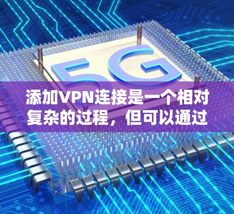 添加VPN连接是一个相对复杂的过程，但可以通过以下步骤进行
