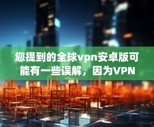 您提到的全球vpn安卓版可能有一些误解，因为VPN（VLAN）不是一个软件版本的概念。VPN指的是通过虚拟网络连接不同设备或服务器的技术，而VPN安卓版可能指的是某些VPN工具在安卓系统上的应用