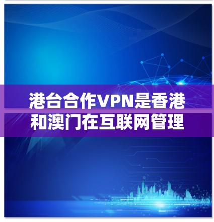 港台合作VPN是香港和澳门在互联网管理上有自主权，而台湾地区则在互联网管理上有政府控制。这种合作在某些方面允许两地在技术、数据共享和隐私保护等方面进行合作