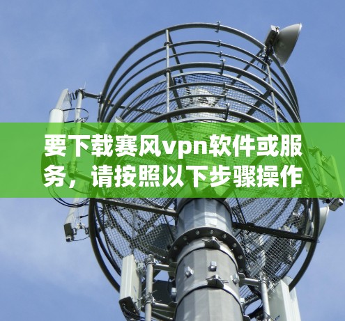 要下载赛风vpn软件或服务,请按照以下步骤操作 要下载赛风vpn软件或服务,请按照以下步骤操作