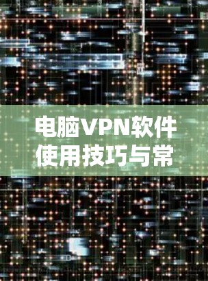 电脑VPN软件使用技巧与常见问题解决方案