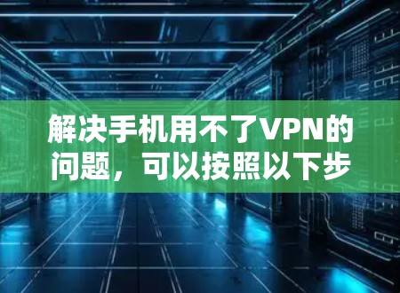 解决手机用不了VPN的问题，可以按照以下步骤进行