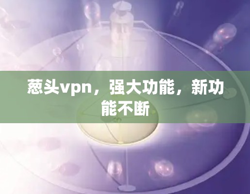 葱头vpn,强大功能,新功能不断 葱头vpn,强大功能,新功能不断