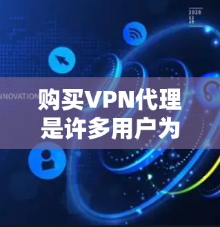 购买VPN代理是许多用户为了安全、高效或特殊的网络连接选择的一种方式。以下是一些关键步骤和考虑因素