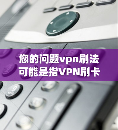 您的问题vpn刷法可能是指VPN刷卡法或其他VPN相关的法规和操作流程。为了更准确地回答您的问题，请您提供更多的上下文或详细信息。以下是一些可能相关的解释